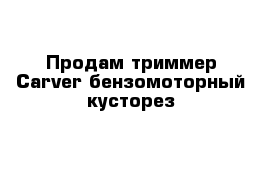 Продам триммер Carver бензомоторный кусторез